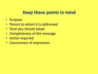 Keep these points in mind
•   Purpose
•   Person to whom it is addressed
•   Tone you should adopt
•   Completeness of the message
•   Action required
•   Conciseness of expression
 