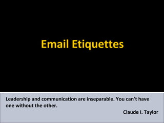 Email Etiquettes
Leadership and communication are inseparable. You can’t have
one without the other.
Claude I. Taylor
 