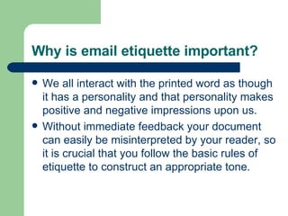 Why is email etiquette important? <ul><li>We all interact with the printed word as though it has a personality and that pe...