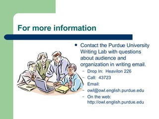 For more information
 Contact the Purdue University
Writing Lab with questions
about audience and
organization in writing email.
– Drop In: Heavilon 226
– Call: 43723
– Email:
– owl@owl.english.purdue.edu
– On the web:
http://owl.english.purdue.edu
 