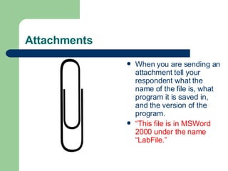 Attachments
 When you are sending an
attachment tell your
respondent what the
name of the file is, what
program it is saved in,
and the version of the
program.
 “This file is in MSWord
2000 under the name
“LabFile.”
 