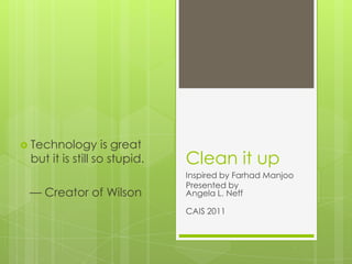 Clean it up  Inspired by FarhadManjoo Presented by Angela L. Neff CAIS 2011 Technology is great but it is still so stupid.    — Creator of Wilson 