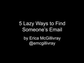 5 Lazy Ways to Find
Someone’s Email
by Erica McGillivray
@emcgillivray

 