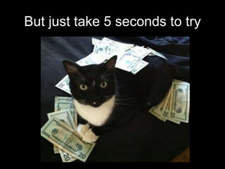 But just take 5 seconds to try