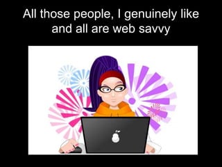 All those people, I genuinely like
and all are web savvy