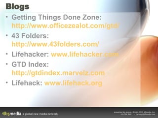 Blogs Getting Things Done Zone:  http://www.officezealot.com/gtd/   43 Folders:  http://www.43folders.com/   Lifehacker:  www.lifehacker.com   GTD Index:  http://gtdindex.marvelz.com   Lifehack:  www.lifehack.org   