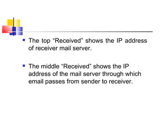  The top “Received” shows the IP address 
of receiver mail server. 
 The middle “Received” shows the IP 
address of the mail server through which 
email passes from sender to receiver. 
 