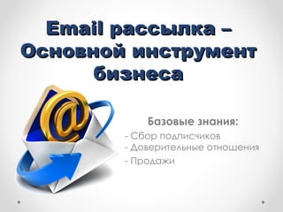 Email рассылка –
Основной инструмент
      бизнеса

            Базовые знания:
        - Сбор подписчиков
        - Доверительные отношения
        - Продажи
 