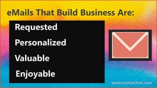 www.LouisaChan.com
Requested
Personalized
Valuable
Enjoyable
eMails That Build Business Are:
 