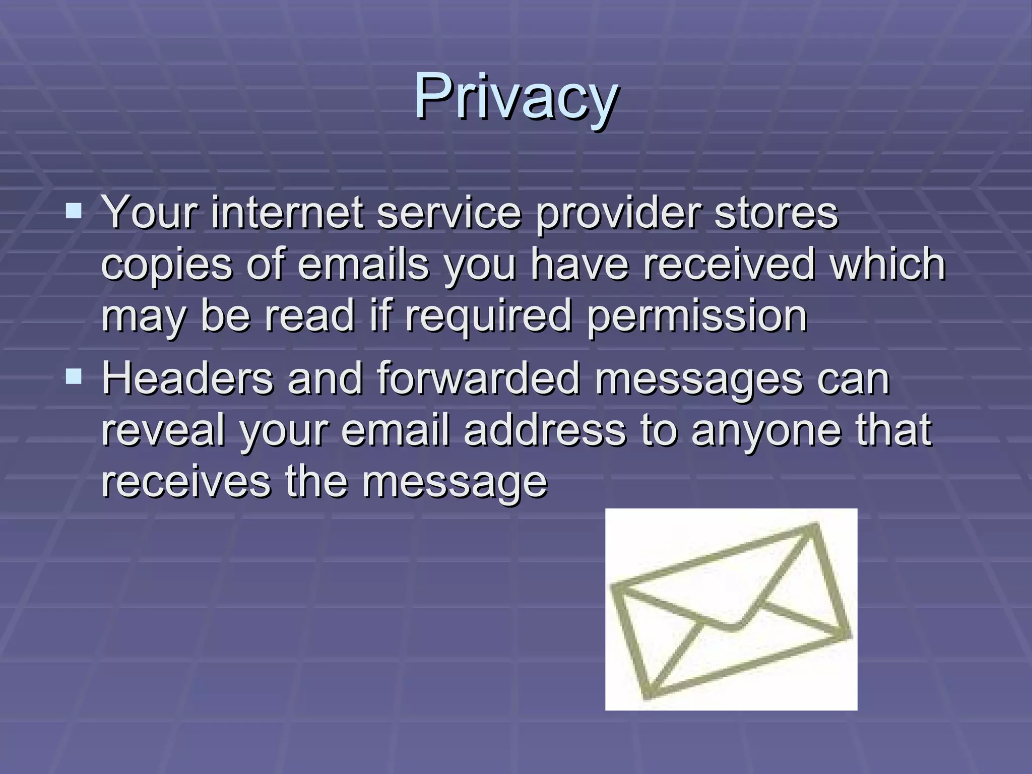 Privacy Your internet service provider stores copies of emails you have received which may be read if required permission Headers and forwarded messages can reveal your email address to anyone that receives the message