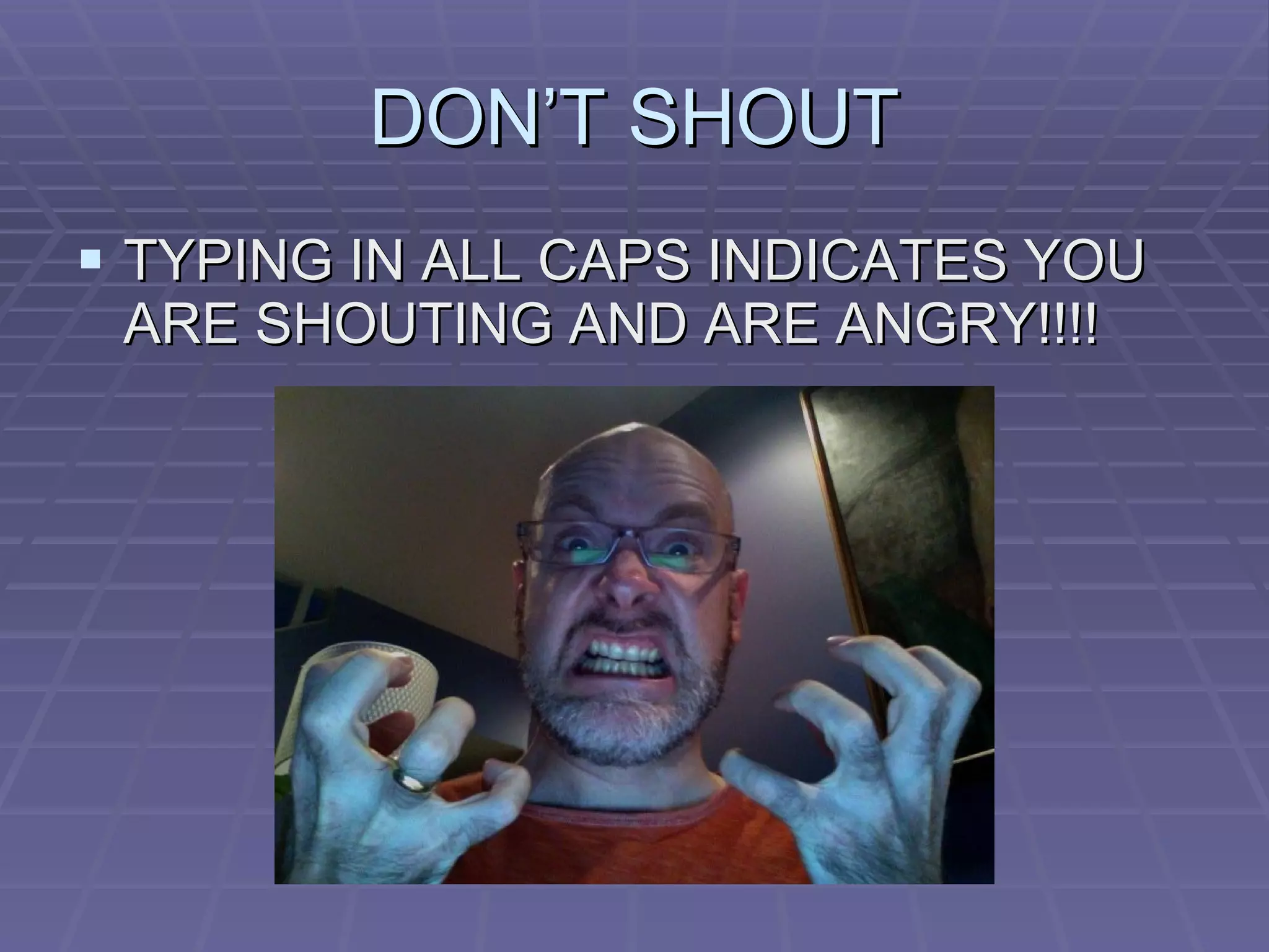 DON’T SHOUT TYPING IN ALL CAPS INDICATES YOU ARE SHOUTING AND ARE ANGRY!!!!