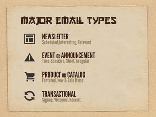 Major email Types
   NEWSLETTER
   Scheduled, Interesting, Relevant

   EVENT OR ANNOUNCEMENT
   Time-Sensitive, Short, Irregular

   PRODUCT OR CATALOG
   Featured, New & Sale Items

   TRANSACTIONAL
   Signup, Welcome, Receipt
 