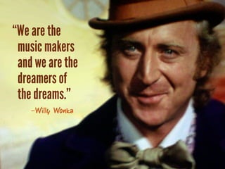 “We are the
 music makers
 and we are the
 dreamers of
 the dreams.”
    -Willy Wonka
 