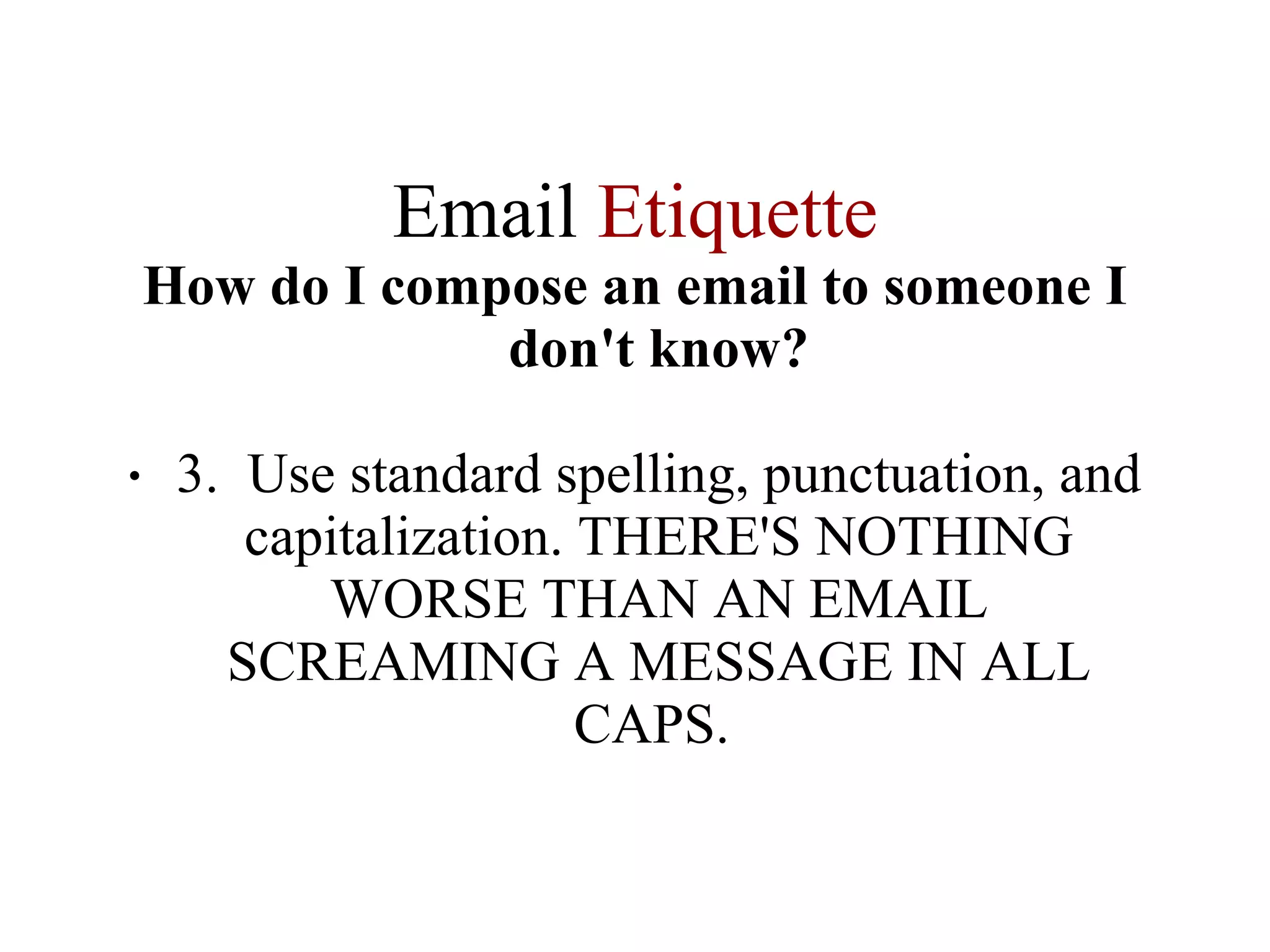 Email  Etiquette How do I compose an email to someone I don't know? 3.  Use standard spelling, punctuation, and capitalization. THERE'S NOTHING WORSE THAN AN EMAIL SCREAMING A MESSAGE IN ALL CAPS.  