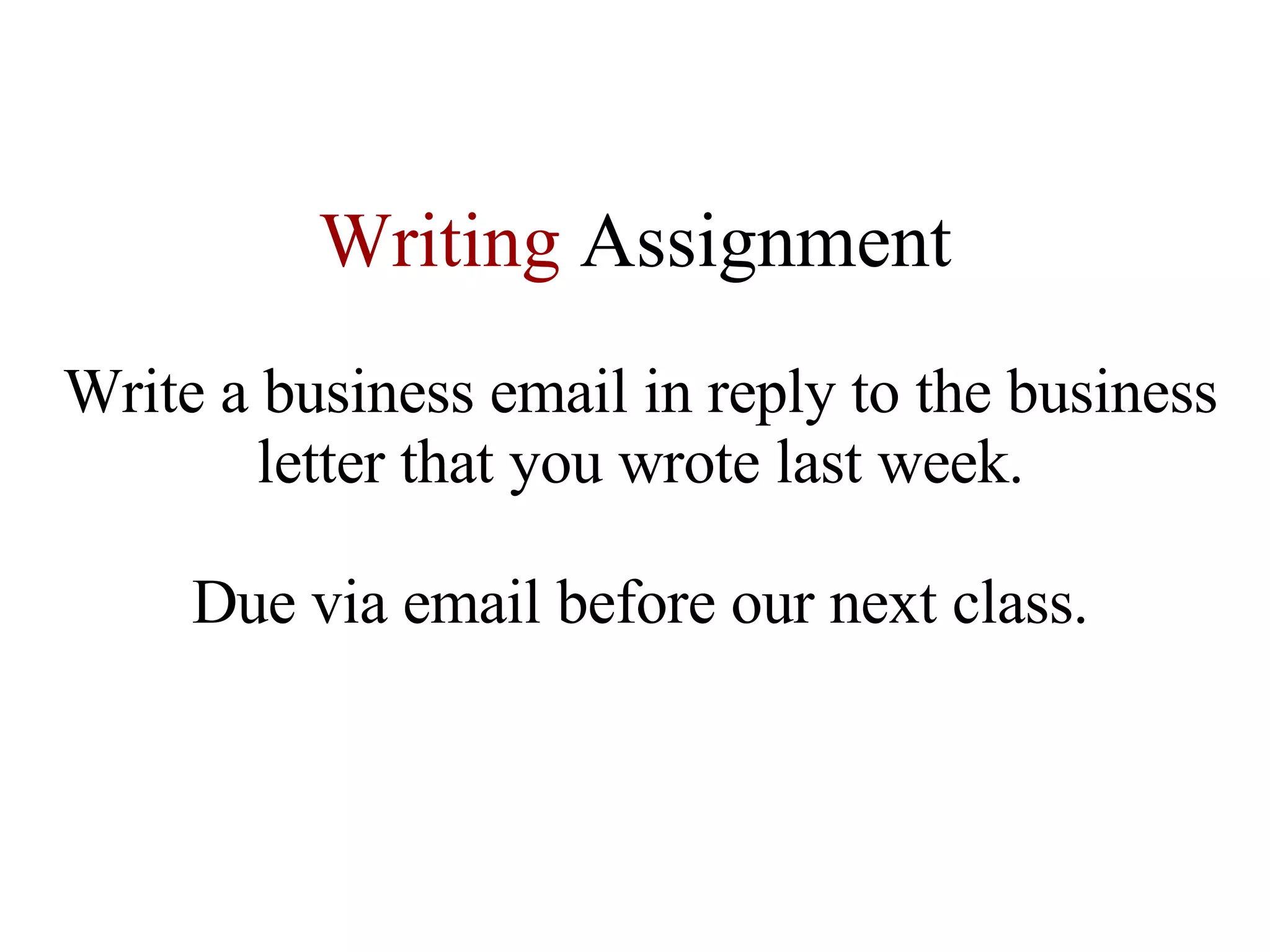 Writing   Assignment Write a business email in reply to the business letter that you wrote last week. Due via email before our next class. 