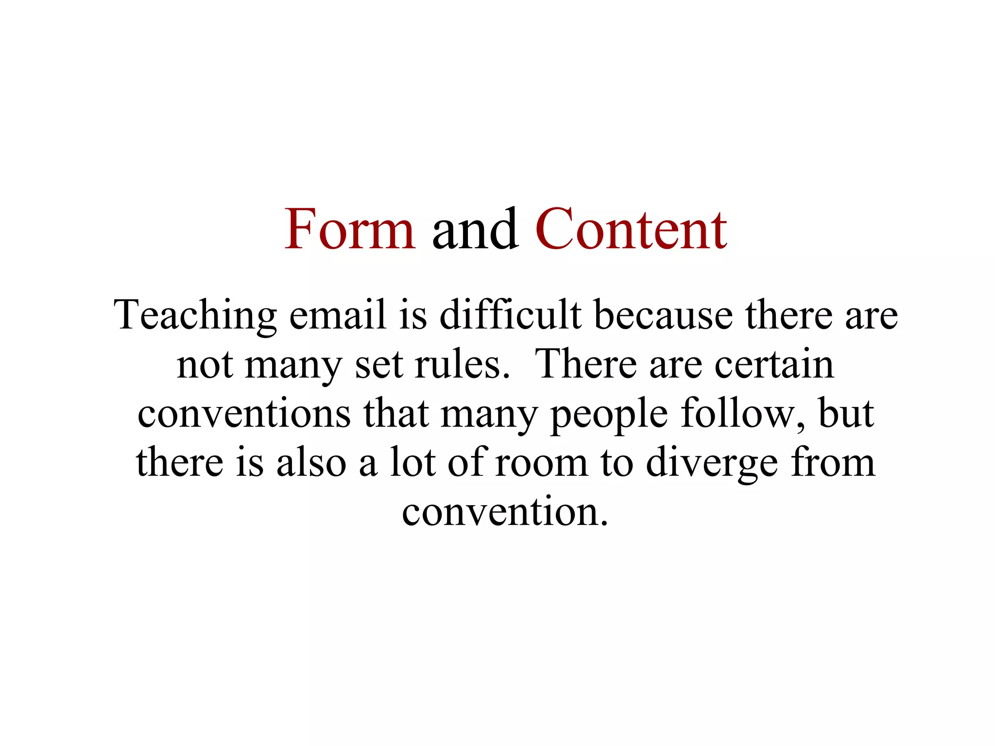Form  and  Content Teaching email is difficult because there are not many set rules.  There are certain conventions that many people follow, but there is also a lot of room to diverge from convention. 