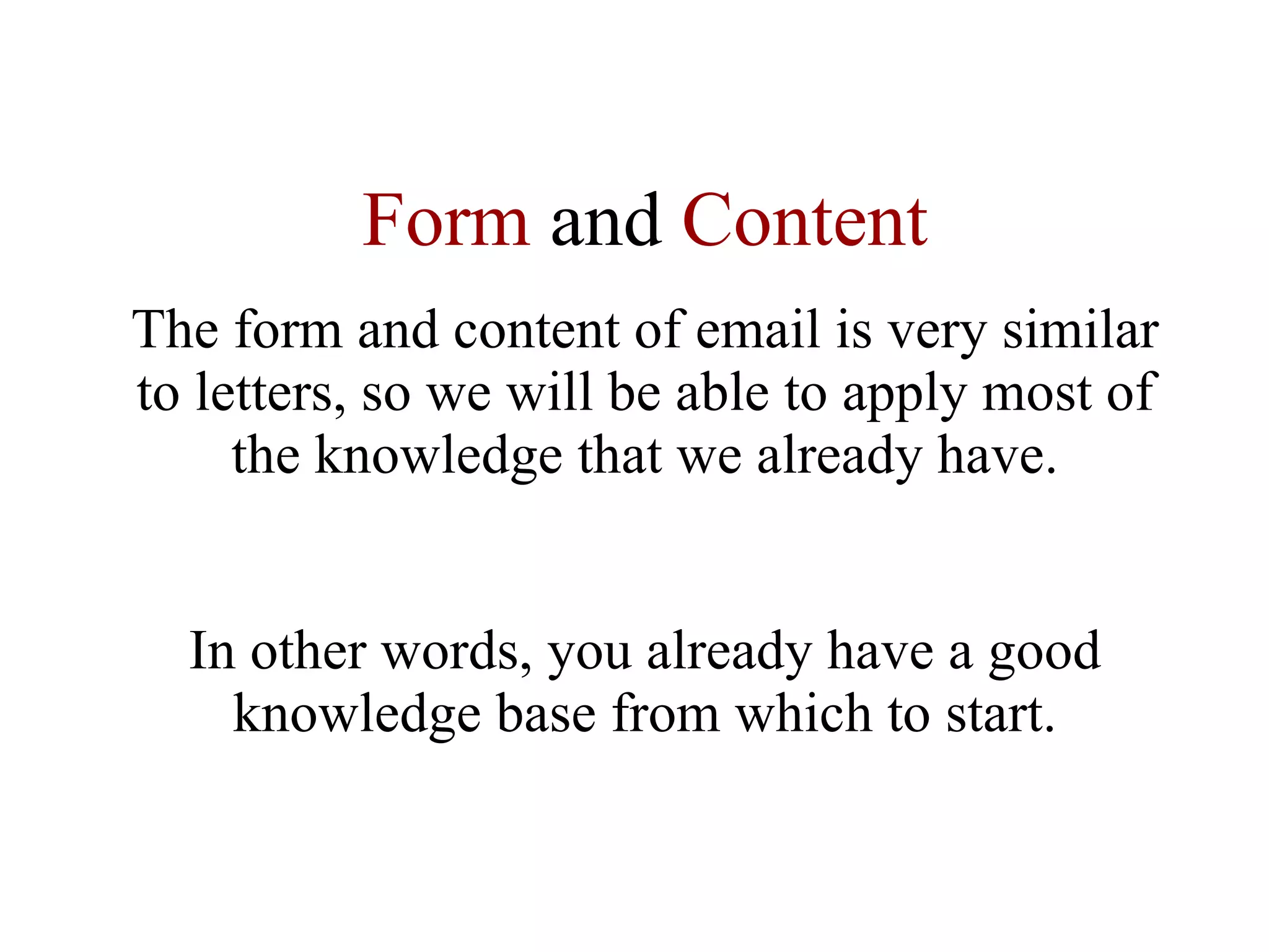 Form  and  Content The form and content of email is very similar to letters, so we will be able to apply most of the knowledge that we already have. In other words, you already have a good knowledge base from which to start. 