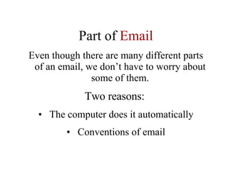Part of  Email Even though there are many different parts of an email, we don’t have to worry about some of them. Two reasons:   The computer does it automatically Conventions of email 