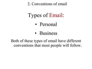 Types of  Email : Personal Business Both of these types of email have different conventions that most people will follow. 2. Conventions of email 