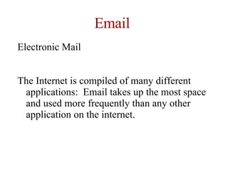 Email Electronic Mail The Internet is compiled of many different applications:  Email takes up the most space and used more frequently than any other application on the internet. 