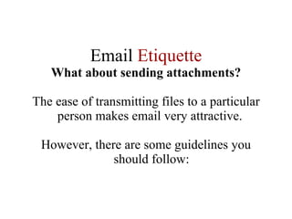 Email  Etiquette What about sending attachments? The ease of transmitting files to a particular person makes email very attractive.  However, there are some guidelines you should follow: 