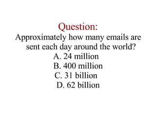 Question: Approximately how many emails are sent each day around the world? A. 24 million  B. 400 million C. 31 billion  D. 62 billion 