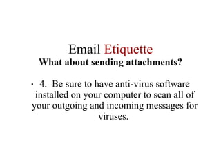 Email  Etiquette What about sending attachments? 4.  Be sure to have anti-virus software installed on your computer to scan all of your outgoing and incoming messages for viruses.  
