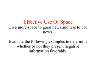 Effective Use Of Space Give more space to good news and less to bad news. Evaluate the following examples to determine whether or not they present negative information favorably. 