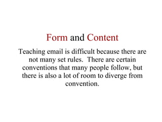 Form  and  Content Teaching email is difficult because there are not many set rules.  There are certain conventions that many people follow, but there is also a lot of room to diverge from convention. 