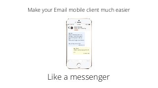 Make your Email mobile client much easier
Like a messenger
Hey Keri,
We can deﬁnitely make it on
Saturday - let me know what
time to swing by and pick up
you.
Please don’t forget to call Adam -
Hey James,
I think I can be ready by 9:30, I’ll
31/05/16 21:35
31/05/16 22:09
James Carroway
Hiking trip on Saturday
Hiking/Trips
Map_of_hiking_route.zip 1,2Mb
 