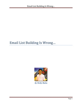 Email List Building Is Wrong…




Email List Building Is Wrong…




                  By Welly Mulia




                                           Page 1
 