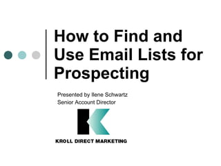 How to Find and Use Email Lists for Prospecting Presented by Ilene Schwartz  Senior Account Director 
