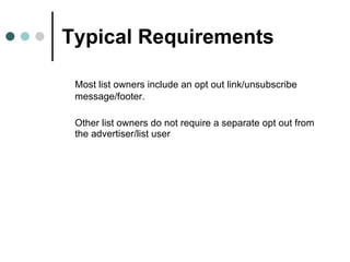 Typical Requirements Most list owners include an opt out link/unsubscribe message/footer. Other list owners do not require a separate opt out from the advertiser/list user 