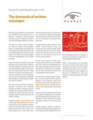 Personal marketing through e-mail


The demands of written
messages

Body language references are essential        mail very productively as a communica-
to understand the foundations of an           tion channel. They adapt their language
effective “mediated communication”            and verbal style to the demands of writ-
through e-mail, a challenge we face to        ten communication, according to their
convey affinity and empathy in writing.       intentions.

The absence of non-verbal and physi-          If people make a special effort in their
cal clues in written communication            written communications, they can
makes it substantially more difficult for     nourish enough trust, and create a wide
the recipient to receive the sender’s key     contextual framework so that e-mails
information regarding emotions and at-        convey the affinity necessary to be ef-
titudes. This determines the perception       fective, as in fact occurs in many of our      them feel better through e-mail, due to
and final interpretation of the written       e-mail communications.                         satisfactory and positive experiences in
message.                                                                                     the exchange of information.
                                              But for this to happen, senders must
When we communicate by e-mail with            constantly cultivate trust and credibility     What is the positioning or reputation
people we know, the process is different      with their interlocutors (key elements of      we form of a person who sends many
than with strangers. Knowing our recipi-      personal marketing), and improve their         messages every day, or of the person
ents and senders provides more contex-        writing skills so that they can compen-        who never responds? What is our opin-
tual information about their personality,     sate for the non-verbal components of          ion of co-workers whose messages are
affinities, communication styles, and in-     interpersonal communication.                   difficult to understand, or who send
tentions. Therefore, e-mail exchanges                                                        lengthy messages, or always send “chain
have a social and relational framework        On the other hand, the quality of atten-       letters”?
that facilitates understanding and effec-     tion that our e-mails receive, and the
tive communication.                           attitude of our recipients when they
                                              read them are for the most part values
But there are many cases of misinter-         determined by the positioning we
pretation, confusion, and misunder-           cultivate as professionals and users of
standing of written messages between          e-mail.
people that know each other well. Even
people who care for each other can eas-       Our positioning as senders determines
ily badly judge the implicit intention of a   our capital of credibility, trust, and abil-
written message.                              ity to generate positive responses to our
                                              requests, and the quality of our written
However, people can adapt to the              messages increase or reduce that capi-
media and make it efficient. There are        tal.
social-emotional and relational expres-
sions that not only depend on non-ver-        As with products, services, companies
bal communication clues. That is why          or institutions, people are more prone to
many people can in many cases use e-          respond positively to people that make

                                                                                        4      Juan Carlos Jiménez - September 2008
 