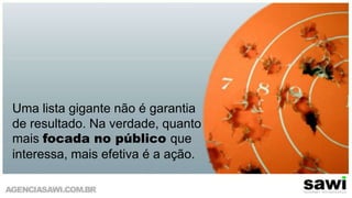 Uma lista gigante não é garantia de resultado. Na verdade, quanto mais focada no público que interessa, mais efetiva é a ação.Foto por chadmiller - http://www.flickr.com/photos/chadmiller/131668293/