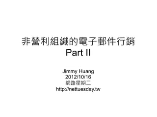 非營利組織的電子郵件行銷
     Part II
      Jimmy Huang
       2012/10/16
       網路星期二
   http://nettuesday.tw
 