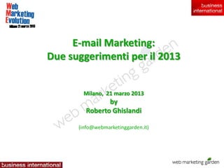 E-mail Marketing:
Due suggerimenti per il 2013


       Milano, 21 marzo 2013
               by
        Roberto Ghislandi

      (info@webmarketinggarden.it)
 