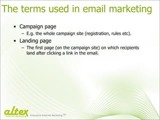 The terms used in email marketing Campaign page E.g. the whole campaign site (registration, rules etc). Landing page The first page (on the campaign site) on which recipients land after clicking a link in the email. Innovative Internet Marketing TM Internet Marketing 