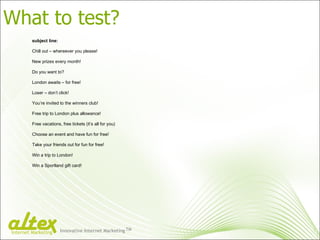 What to test? Innovative Internet Marketing TM Internet Marketing subject line: Chill out – whereever you please! New prizes every month! Do you want to? London awaits – for free! Loser – don’t click! You’re invited to the winners club! Free trip to London plus allowance! Free vacations, free tickets (it’s all for you) Choose an event and have fun for free! Take your friends out for fun for free! Win a trip to London! Win a Sportland gift card! 