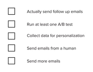 Actually send follow up emails


Run at least one A/B test

Collect data for personalization

Send emails from a human


Send more emails
 