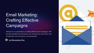 Email Marketing:
Crafting Effective
Campaigns
Welcome to my presentation on crafting effective email campaigns. With
the right strategies and techniques, you can boost your open rates, click-
through rates, and conversions. Let's get started!
by Biswadeep Das
 