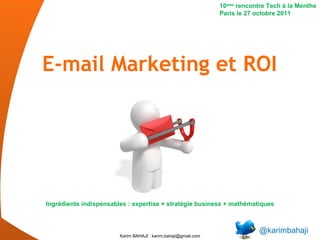 E-mail Marketing et ROI @karimbahaji 10 ème  rencontre Tech à la Menthe Paris le 27 octobre 2011 Ingrédients indispensables : expertise + stratégie business + mathématiques 