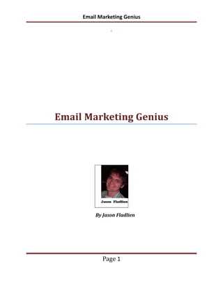 Email Marketing Genius




Email Marketing Genius




         By Jason Fladlien




            Page 1
 