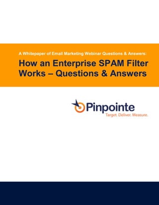 A Whitepaper of Email Marketing Webinar Questions & Answers:

How an Enterprise SPAM Filter
Works – Questions & Answers




                      Page 0 of 10
 