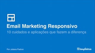Email Marketing Responsivo
10 cuidados e aplicações que fazem a diferença
Por Juliana Padron
 