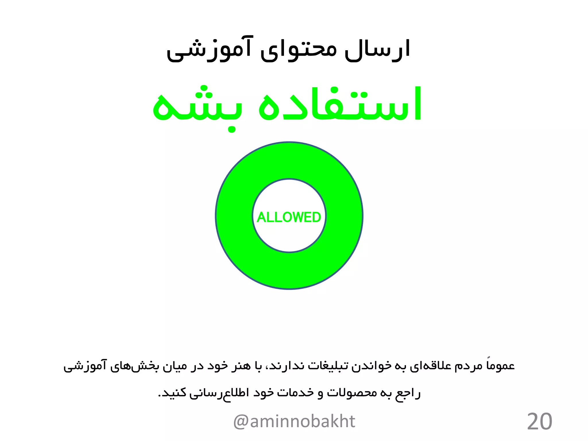@aminnobakht 20
‫آموزشی‬ ‫محتوای‬ ‫ارسال‬
‫بشه‬ ‫استفاده‬
ALLOWED
‫عالقه‬ ‫مردم‬ ً‫ا‬‫عموم‬‫بخش‬ ‫میان‬ ‫در‬ ‫خود‬ ‫هنر‬ ‫با‬ ،‫ندارند‬ ‫تبلیغات‬ ‫خواندن‬ ‫به‬ ‫ای‬‫آموزشی‬ ‫های‬
‫اطالع‬ ‫خود‬ ‫خدمات‬ ‫و‬ ‫محصوالت‬ ‫به‬ ‫راجع‬‫کنید‬ ‫رسانی‬.
 