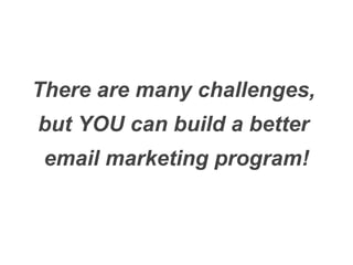There are many challenges,  but YOU can build a better  email marketing program! 