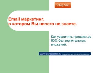 Email маркетинг,
о котором Вы ничего не знаете.

                     Как увеличить продажи до
                     80% без значительных
                     вложений.


             www.eshopsales.ru   маркетинг для интернет-магазинов
 