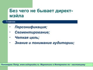 Без чего не бывает директ-
       мэйла
    Главное:

       •   Персонификация;
       •   Сегментирование;
       •   Четкая цель;
       •   Знание и понимание аудитории;




Пономарев Петр, www.eshopsales.ru. Маркетинг в Интернете по - настоящему
 