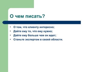 О чем писать?

• О том, что клиенту интересно;
• Дайте ему то, что ему нужно;
• Дайте ему больше чем он ждет;
• Станьте экспертом в своей области.
 